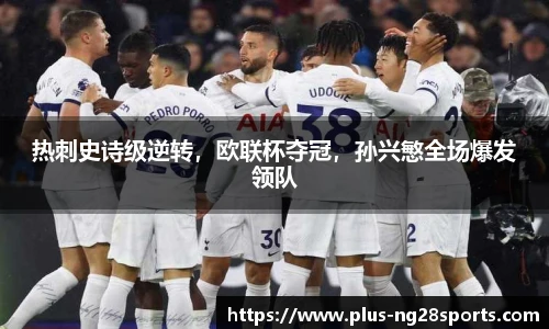 热刺史诗级逆转，欧联杯夺冠，孙兴慜全场爆发领队