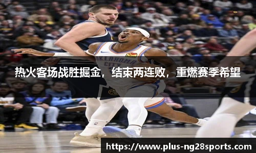 热火客场战胜掘金，结束两连败，重燃赛季希望