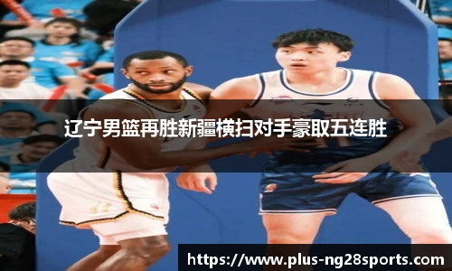 辽宁男篮再胜新疆横扫对手豪取五连胜