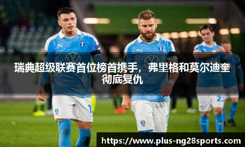 瑞典超级联赛首位榜首携手，弗里格和莫尔迪奎彻底复仇