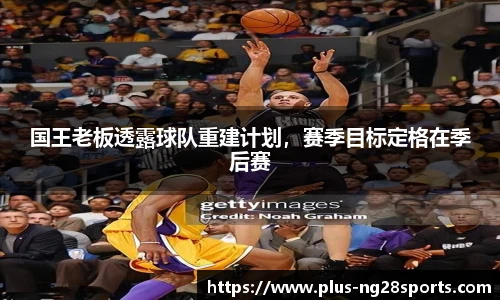 国王老板透露球队重建计划，赛季目标定格在季后赛