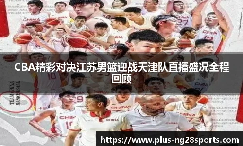CBA精彩对决江苏男篮迎战天津队直播盛况全程回顾