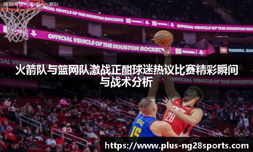 火箭队与篮网队激战正酣球迷热议比赛精彩瞬间与战术分析