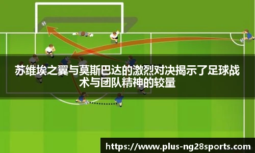 苏维埃之翼与莫斯巴达的激烈对决揭示了足球战术与团队精神的较量