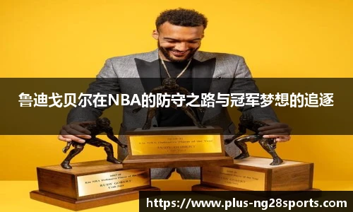 鲁迪戈贝尔在NBA的防守之路与冠军梦想的追逐