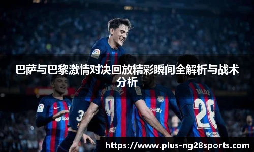 巴萨与巴黎激情对决回放精彩瞬间全解析与战术分析