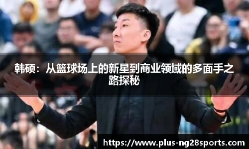 韩硕：从篮球场上的新星到商业领域的多面手之路探秘